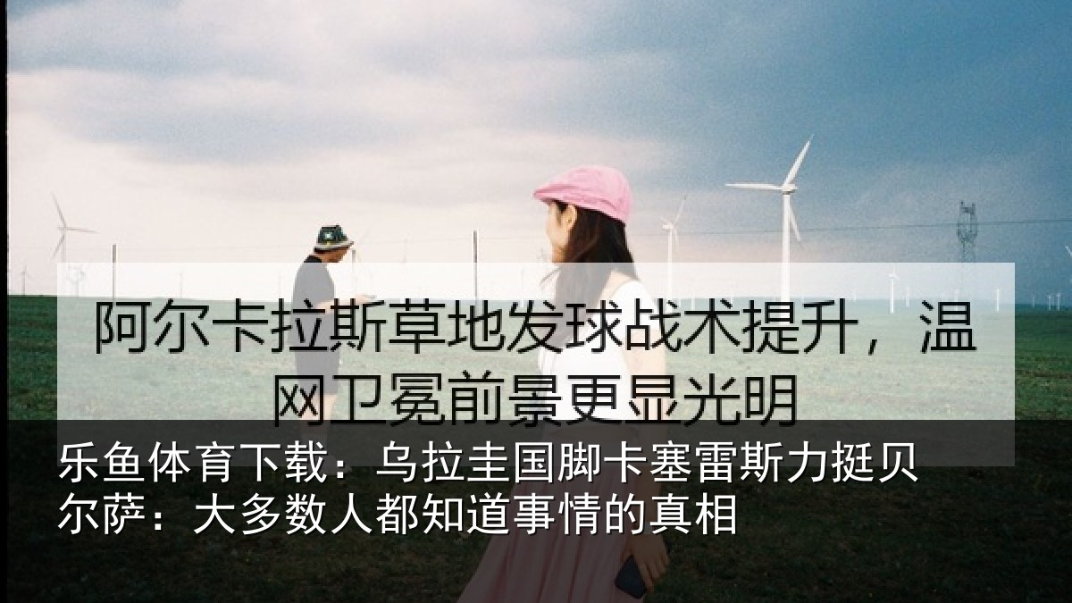 乐鱼体育下载:乌拉圭国脚卡塞雷斯力挺贝尔萨:大多数人都知道事情的真相