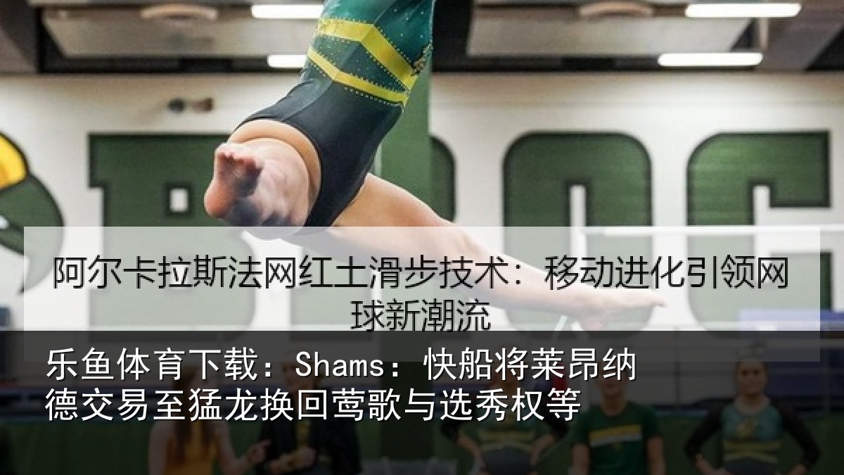 乐鱼体育下载：Shams：快船相关情况猛龙相关情况等