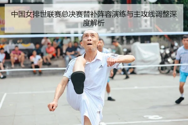 中国女排世联赛总决赛替补阵容演练与主攻线调整深度解析