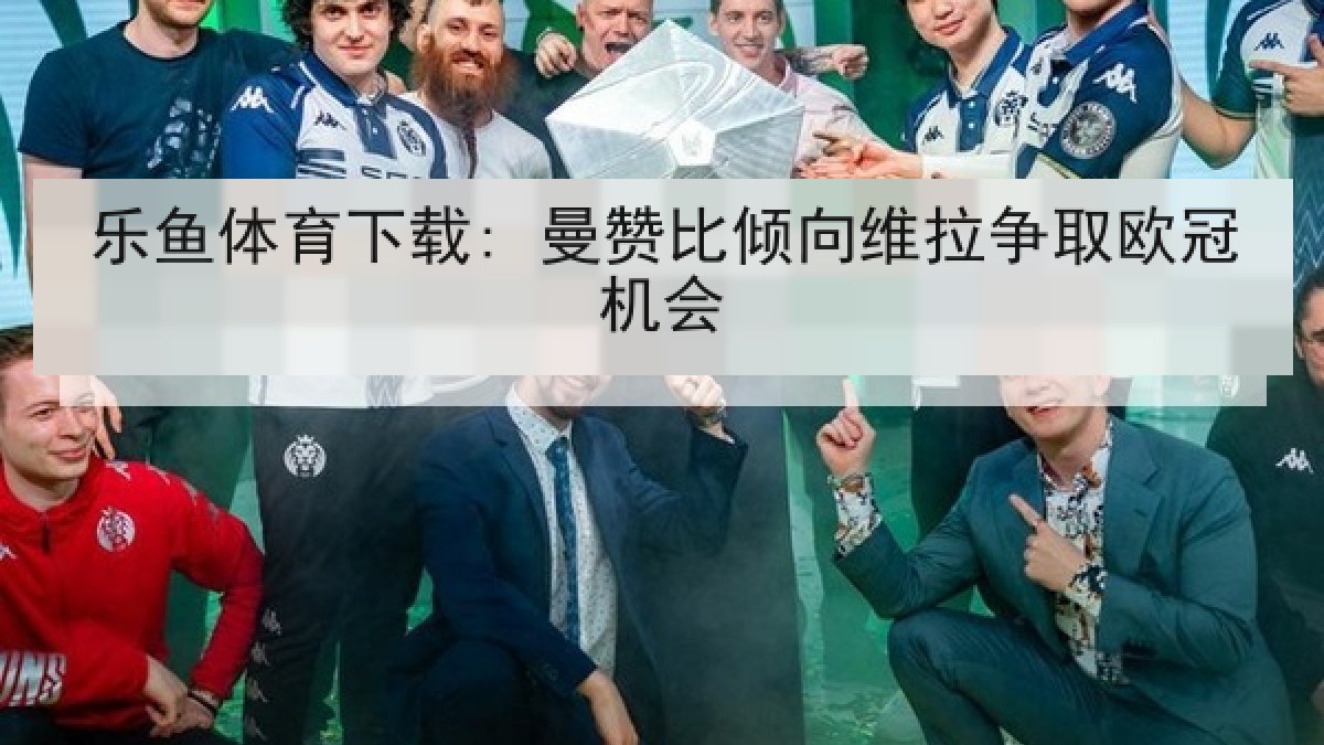 乐鱼体育下载: 曼赞比倾向维拉争取欧冠机会 乐鱼体育下载: 曼赞比倾向维拉争取欧冠机会