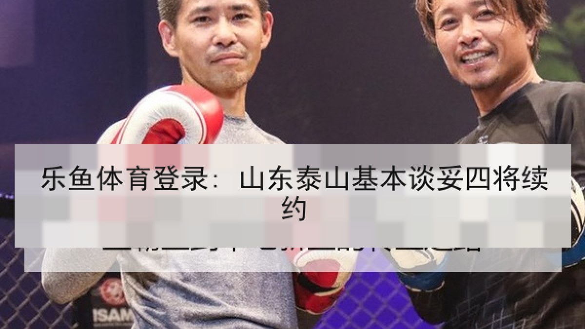 乐鱼体育登录: 山东泰山基本谈妥四将续约