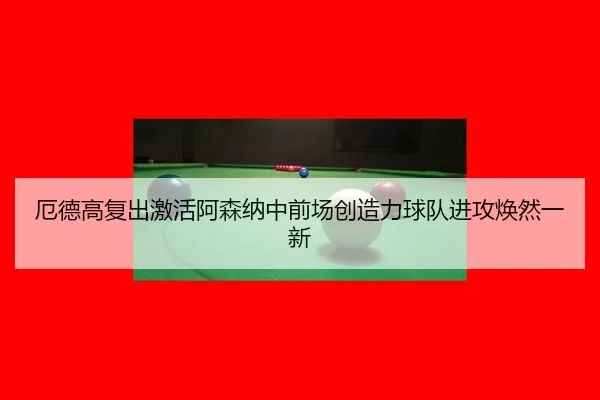厄德高复出激活阿森纳中前场创造力球队进攻焕然一新