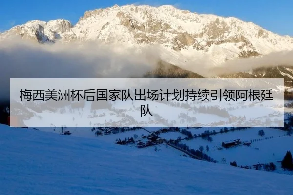 梅西美洲杯后国家队出场计划持续引领阿根廷队