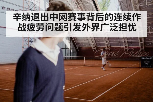 辛纳退出中网赛事背后的连续作战疲劳问题引发外界广泛担忧