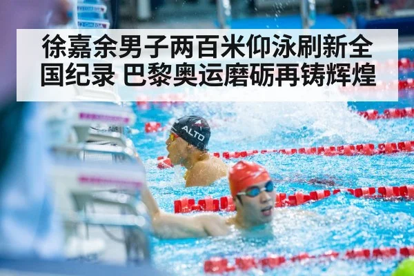 徐嘉余男子两百米仰泳刷新全国纪录 巴黎奥运磨砺再铸辉煌