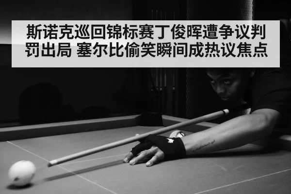 斯诺克巡回锦标赛丁俊晖遭争议判罚出局 塞尔比偷笑瞬间成热议焦点
