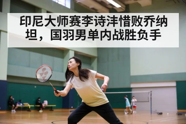 印尼大师赛李诗沣惜败乔纳坦，国羽男单内战胜负手