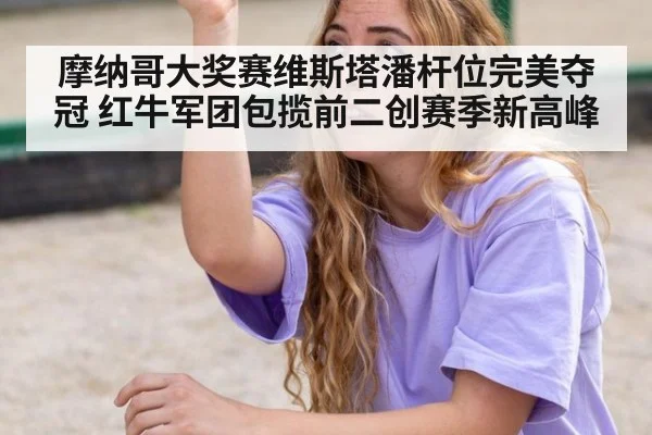 摩纳哥大奖赛维斯塔潘杆位完美夺冠 红牛军团包揽前二创赛季新高峰