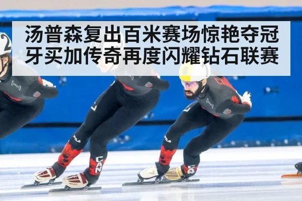 汤普森复出百米赛场惊艳夺冠 牙买加传奇再度闪耀钻石联赛